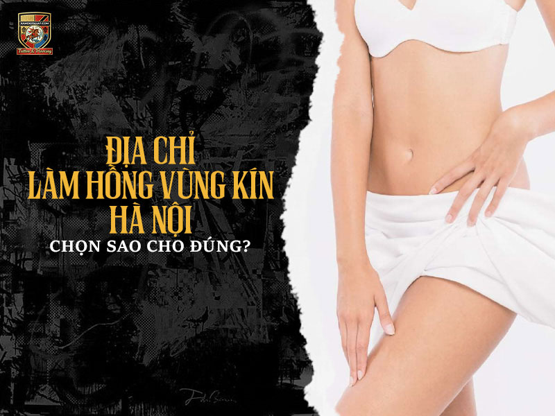 Hướng dẫn tiêu chí lựa chọn địa chỉ làm hồng vùng kín uy tín và an toàn tại Hà Nội